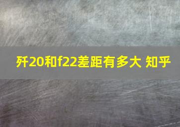 歼20和f22差距有多大 知乎